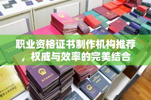 肇州职业资格证书制作机构推荐，权威与效率的完美结合