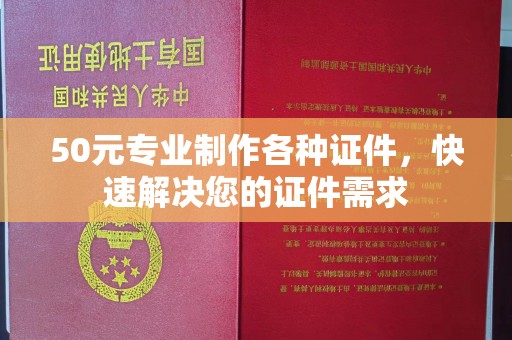 肇州50元专业制作各种证件，快速解决您的证件需求
