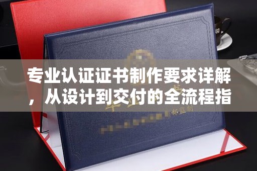 肇州专业认证证书制作要求详解，从设计到交付的全流程指南