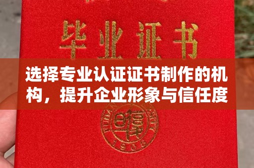 肇州选择专业认证证书制作的机构，提升企业形象与信任度