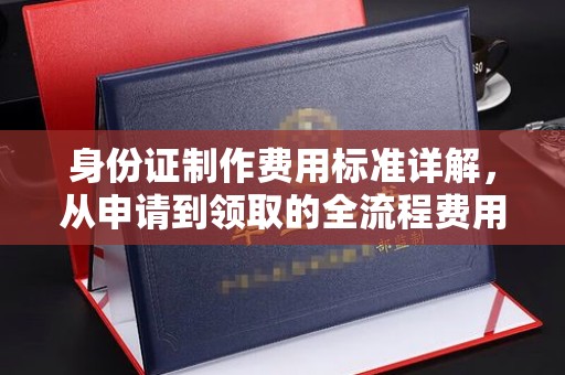肇州身份证制作费用标准详解，从申请到领取的全流程费用解析