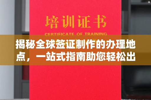 肇州揭秘全球签证制作的办理地点，一站式指南助您轻松出行