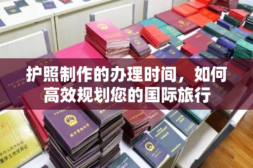 肇州护照制作的办理时间，如何高效规划您的国际旅行