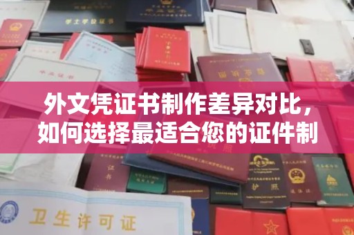 肇州外文凭证书制作差异对比，如何选择最适合您的证件制作服务？